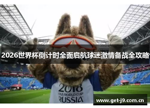 2026世界杯倒计时全面启航球迷激情备战全攻略 2026世界杯倒计时全面启航球迷激情备战全攻略