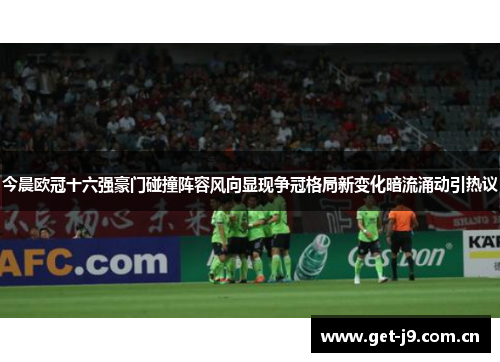 今晨欧冠十六强豪门碰撞阵容风向显现争冠格局新变化暗流涌动引热议